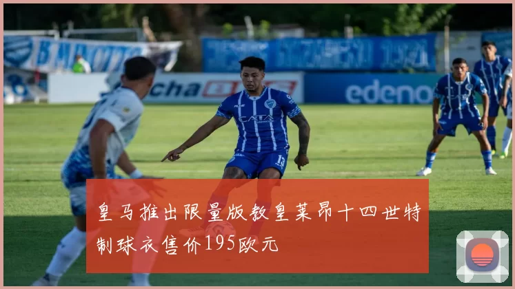 皇马推出限量版教皇莱昂十四世特制球衣售价195欧元