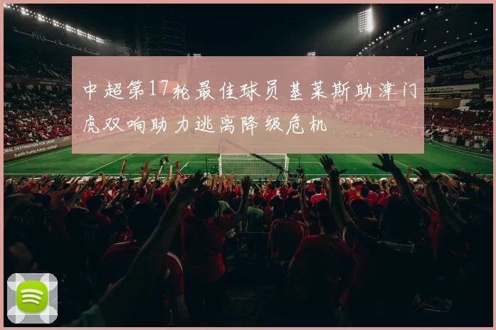 中超第17轮最佳球员基莱斯助津门虎双响助力逃离降级危机